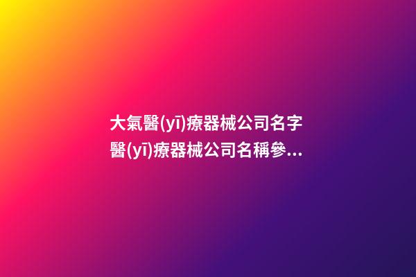 大氣醫(yī)療器械公司名字 醫(yī)療器械公司名稱參考-第1張-公司起名-玄機派